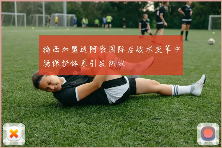 梅西加盟迈阿密国际后战术变革中场保护体系引发热议