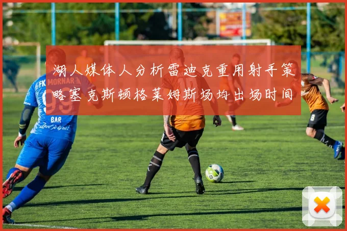 湖人媒体人分析雷迪克重用射手策略塞克斯顿格莱姆斯场均出场时间27分钟