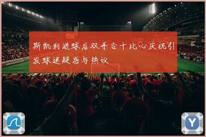 斯凯利进球后双手合十比心庆祝引发球迷疑惑与热议