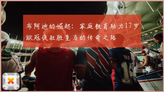 布阿迪的崛起：家庭教育助力17岁欧冠夜狂胜皇马的传奇之路