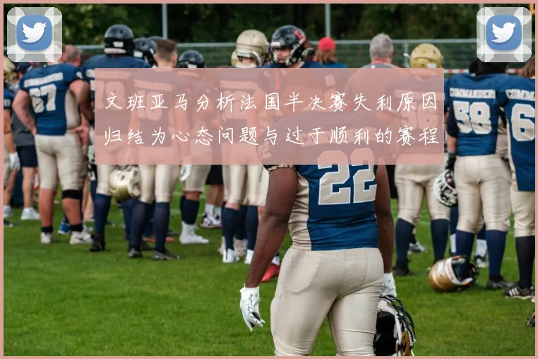 文班亚马分析法国半决赛失利原因归结为心态问题与过于顺利的赛程