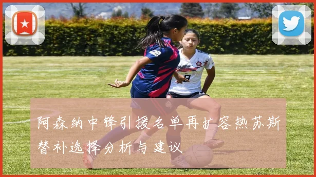 阿森纳中锋引援名单再扩容热苏斯替补选择分析与建议