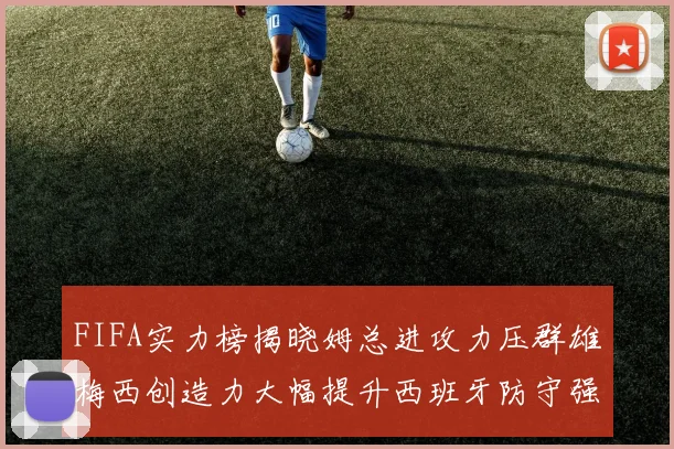 FIFA实力榜揭晓姆总进攻力压群雄梅西创造力大幅提升西班牙防守强势包揽前三