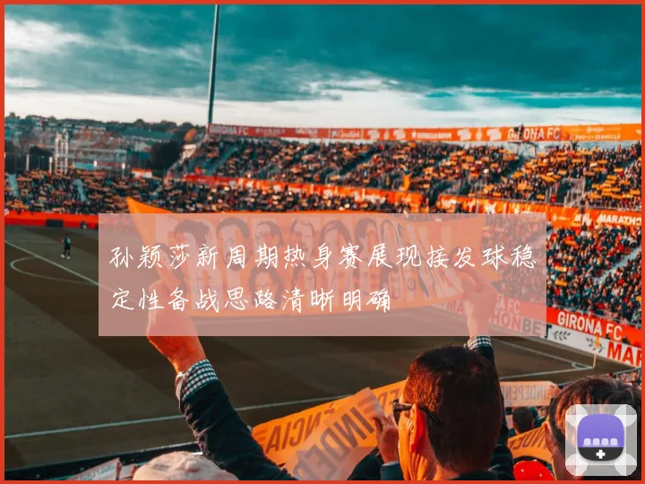 孙颖莎新周期热身赛展现接发球稳定性备战思路清晰明确