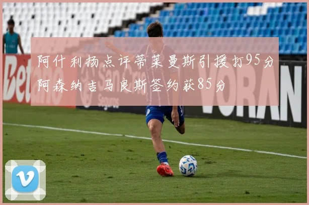 阿什利扬点评蒂莱曼斯引援打95分阿森纳吉马良斯签约获85分