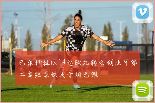 巴尔科拉以14亿欧元转会创法甲第二高纪录仅次于姆巴佩