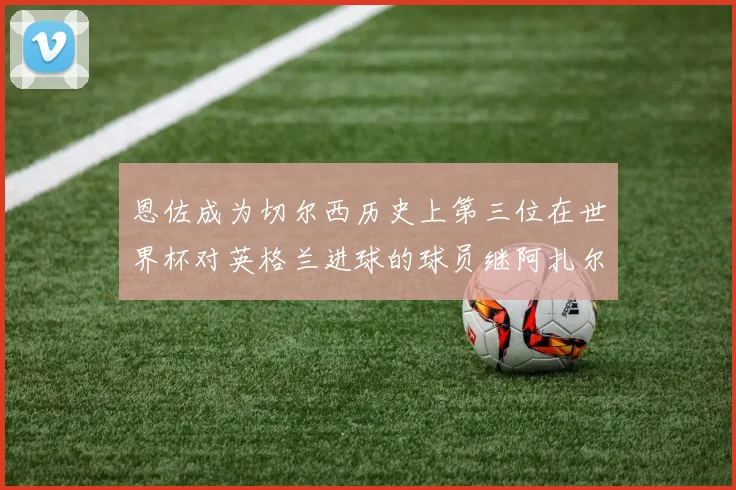 恩佐成为切尔西历史上第三位在世界杯对英格兰进球的球员继阿扎尔之后