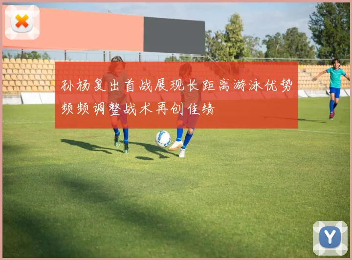孙杨复出首战展现长距离游泳优势频频调整战术再创佳绩