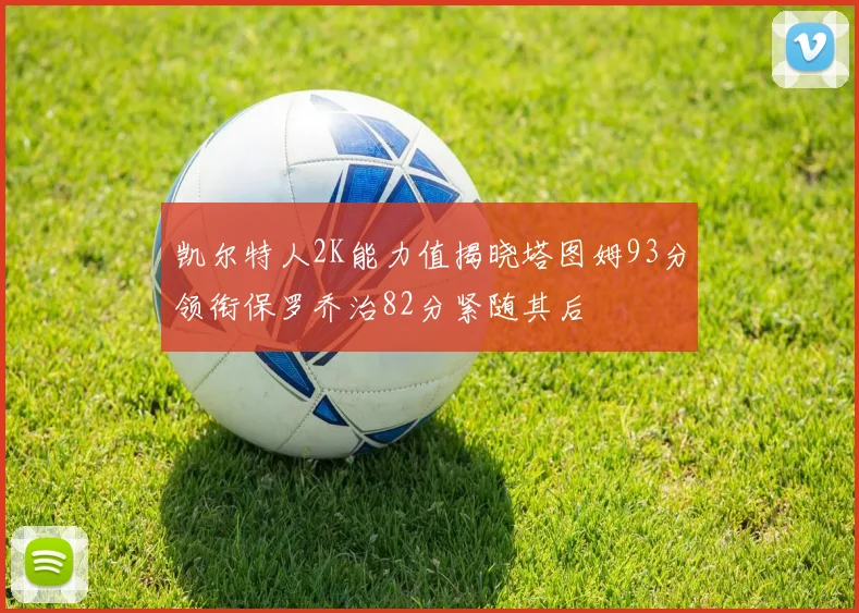 凯尔特人2K能力值揭晓塔图姆93分领衔保罗乔治82分紧随其后