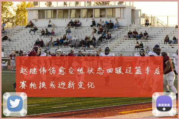 赵继伟伤愈合练状态回暖辽篮季后赛轮换或迎新变化