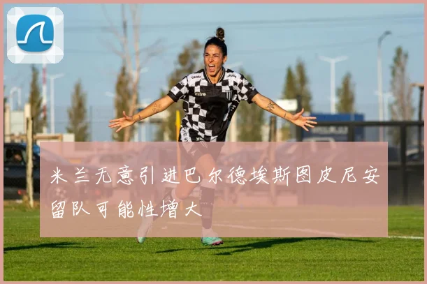 米兰无意引进巴尔德埃斯图皮尼安留队可能性增大