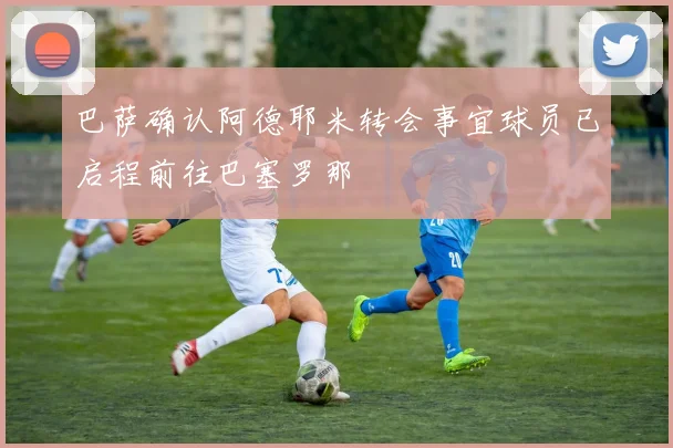 巴萨确认阿德耶米转会事宜球员已启程前往巴塞罗那