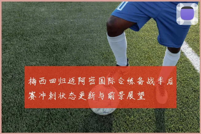 梅西回归迈阿密国际合练备战季后赛冲刺状态更新与前景展望