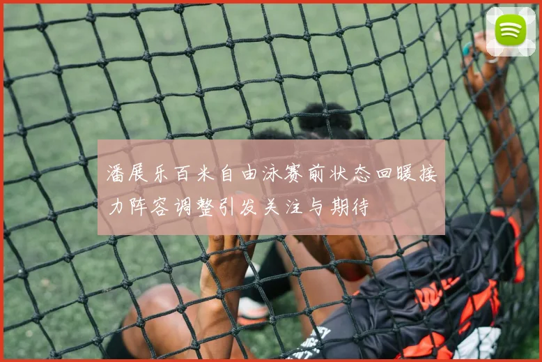 潘展乐百米自由泳赛前状态回暖接力阵容调整引发关注与期待