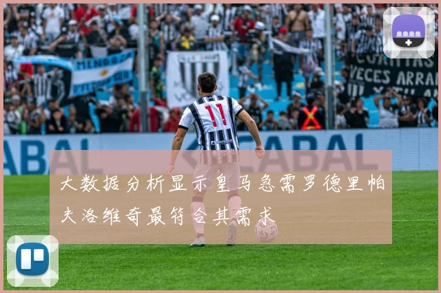 大数据分析显示皇马急需罗德里帕夫洛维奇最符合其需求